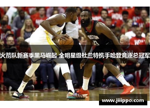 火箭队新赛季黑马崛起 全明星级杜兰特携手哈登竞逐总冠军